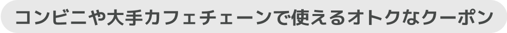 コンビニや大手カフェチェーンで使えるオトクなクーポン